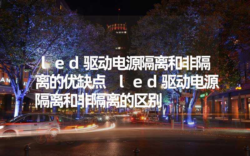 led驱动电源隔离和非隔离的优缺点 led驱动电源隔离和非隔离的区别